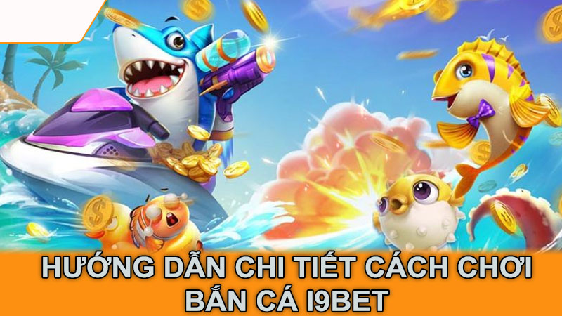 Hướng dẫn chi tiết cách chơi bắn cá i9Bet