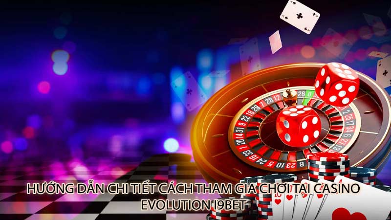 Hướng dẫn chi tiết cách tham gia chơi tại Casino Evolution i9Bet